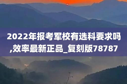 2022年报考军校有选科要求吗,效率最新正品_复刻版78787