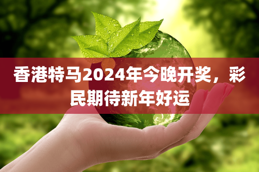 香港特马2024年今晚开奖，彩民期待新年好运