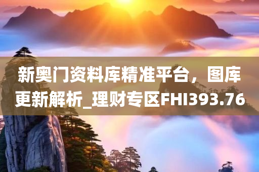 新奥门资料库精准平台，图库更新解析_理财专区FHI393.76