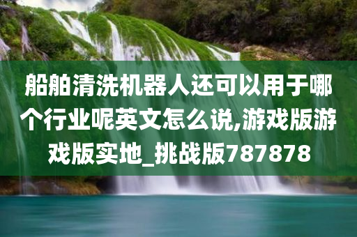 船舶清洗机器人还可以用于哪个行业呢英文怎么说,游戏版游戏版实地_挑战版787878