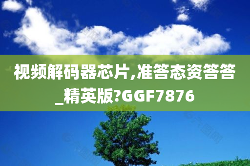 视频解码器芯片,准答态资答答_精英版?GGF7876