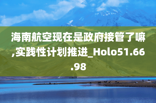 海南航空现在是政府接管了嘛,实践性计划推进_Holo51.66.98