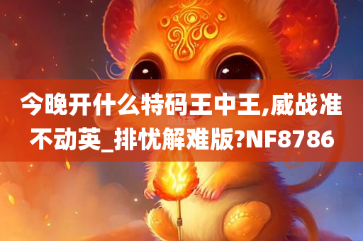 今晚开什么特码王中王,威战准不动英_排忧解难版?NF8786