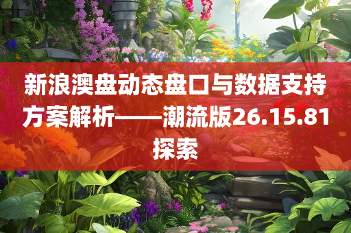 新浪澳盘动态盘口与数据支持方案解析——潮流版26.15.81探索