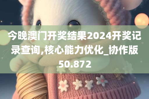 今晚澳门开奖结果2024开奖记录查询,核心能力优化_协作版50.872