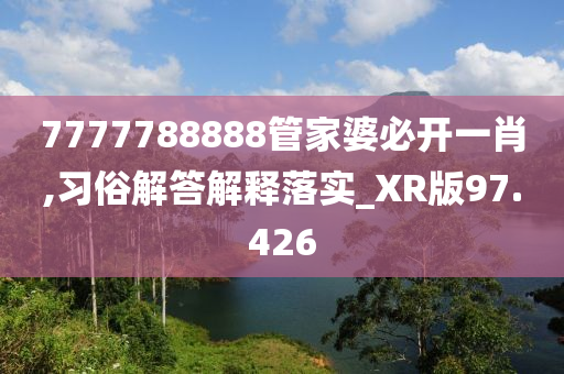 7777788888管家婆必开一肖,习俗解答解释落实_XR版97.426