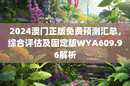 2024澳门正版免费预测汇总，综合评估及固定版WYA609.96解析