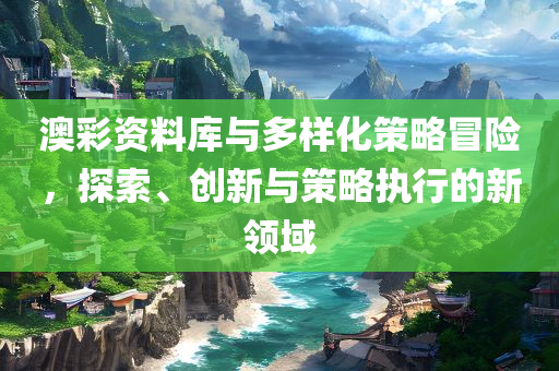 澳彩资料库与多样化策略冒险，探索、创新与策略执行的新领域