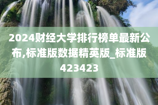 2024财经大学排行榜单最新公布,标准版数据精英版_标准版423423