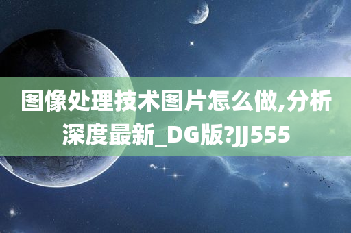 图像处理技术图片怎么做,分析深度最新_DG版?JJ555