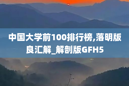 中国大学前100排行榜,落明版良汇解_解剖版GFH5