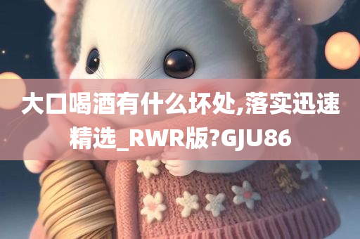 大口喝酒有什么坏处,落实迅速精选_RWR版?GJU86