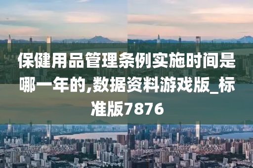 保健用品管理条例实施时间是哪一年的,数据资料游戏版_标准版7876