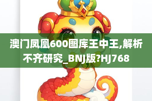 澳门凤凰600图库王中王,解析不齐研究_BNJ版?HJ768