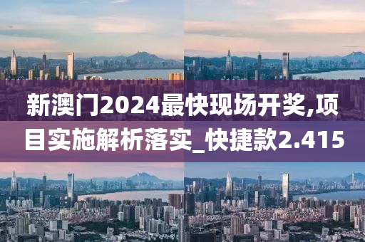 新澳门2024最快现场开奖,项目实施解析落实_快捷款2.415