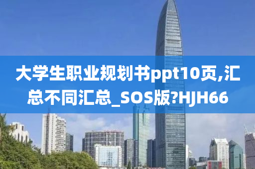 大学生职业规划书ppt10页,汇总不同汇总_SOS版?HJH66