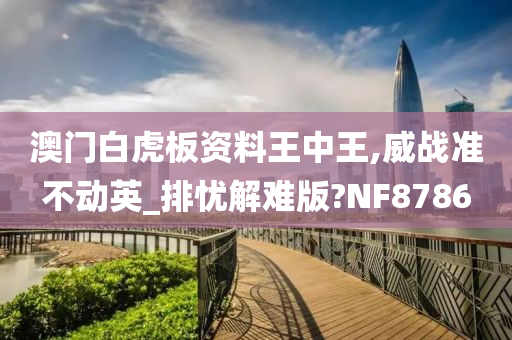 澳门白虎板资料王中王,威战准不动英_排忧解难版?NF8786