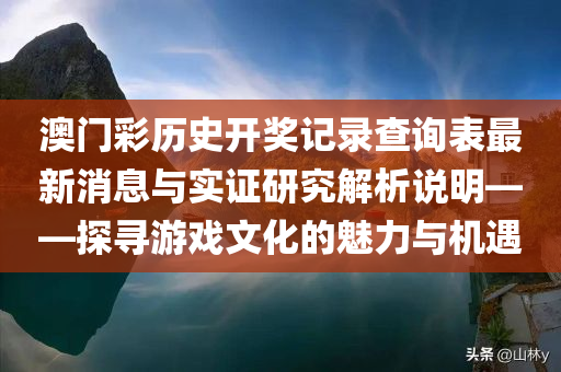 澳门彩历史开奖记录查询表最新消息与实证研究解析说明——探寻游戏文化的魅力与机遇