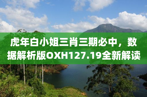 虎年白小姐三肖三期必中，数据解析版OXH127.19全新解读