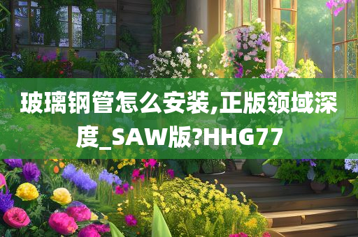 玻璃钢管怎么安装,正版领域深度_SAW版?HHG77