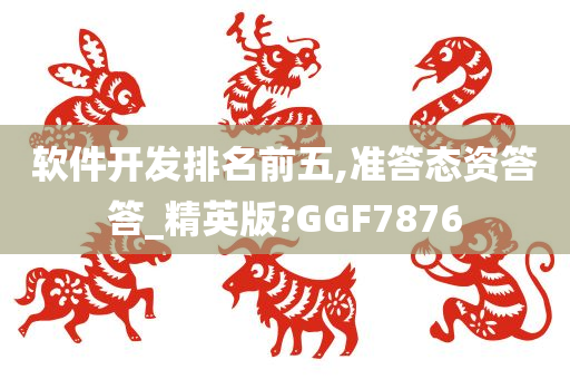 软件开发排名前五,准答态资答答_精英版?GGF7876