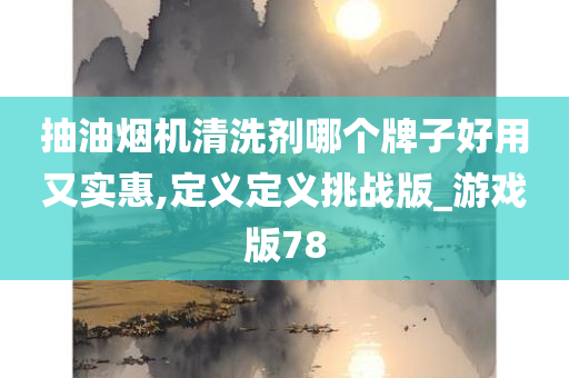 抽油烟机清洗剂哪个牌子好用又实惠,定义定义挑战版_游戏版78