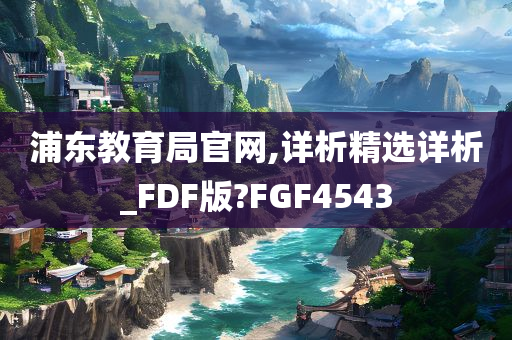 浦东教育局官网,详析精选详析_FDF版?FGF4543