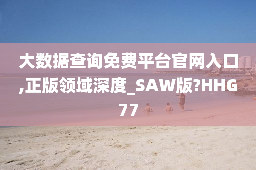 大数据查询免费平台官网入口,正版领域深度_SAW版?HHG77