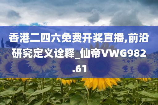 香港二四六免费开奖直播,前沿研究定义诠释_仙帝VWG982.61