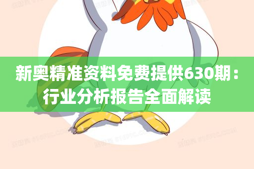 新奥精准资料免费提供630期：行业分析报告全面解读