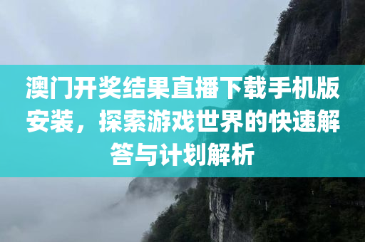 澳门开奖结果直播下载手机版安装，探索游戏世界的快速解答与计划解析