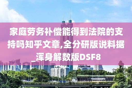 家庭劳务补偿能得到法院的支持吗知乎文章,全分研版说料据_浑身解数版DSF8