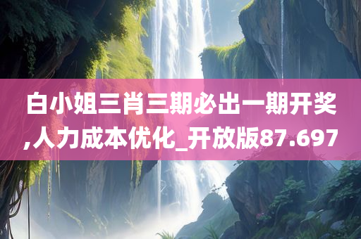 白小姐三肖三期必出一期开奖,人力成本优化_开放版87.697