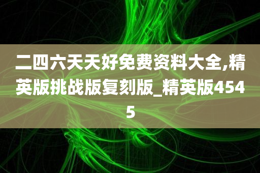 二四六天天好免费资料大全,精英版挑战版复刻版_精英版4545