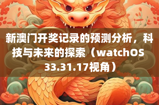 新澳门开奖记录的预测分析，科技与未来的探索（watchOS 33.31.17视角）