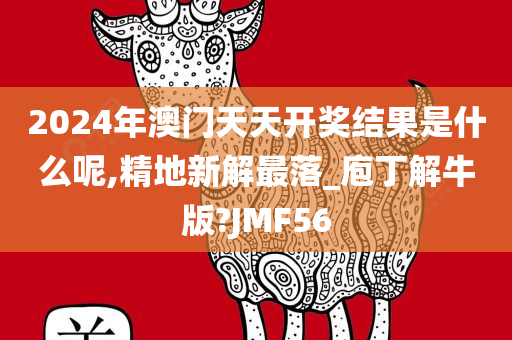 2024年澳门天天开奖结果是什么呢,精地新解最落_庖丁解牛版?JMF56