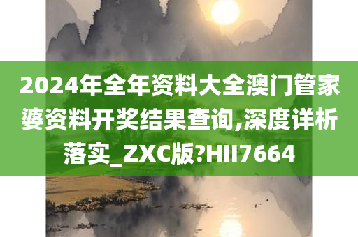 2024年全年资料大全澳门管家婆资料开奖结果查询,深度详析落实_ZXC版?HII7664