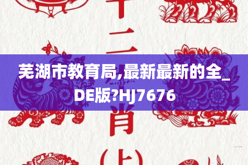 芜湖市教育局,最新最新的全_DE版?HJ7676