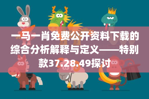 一马一肖免费公开资料下载的综合分析解释与定义——特别款37.28.49探讨