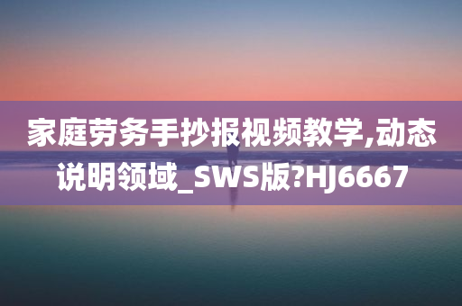 家庭劳务手抄报视频教学,动态说明领域_SWS版?HJ6667