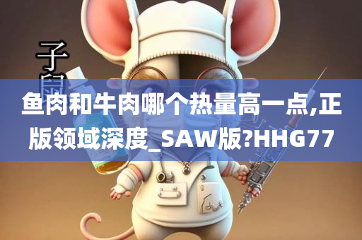 鱼肉和牛肉哪个热量高一点,正版领域深度_SAW版?HHG77