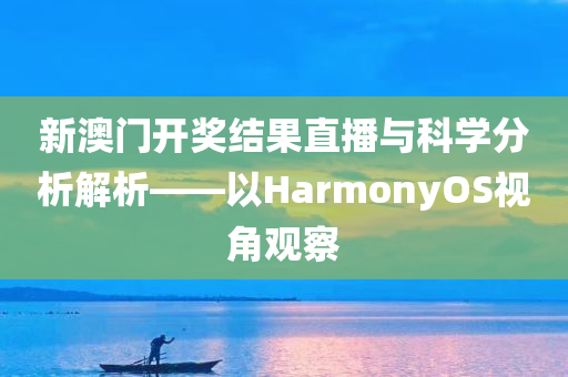 新澳门开奖结果直播与科学分析解析——以HarmonyOS视角观察