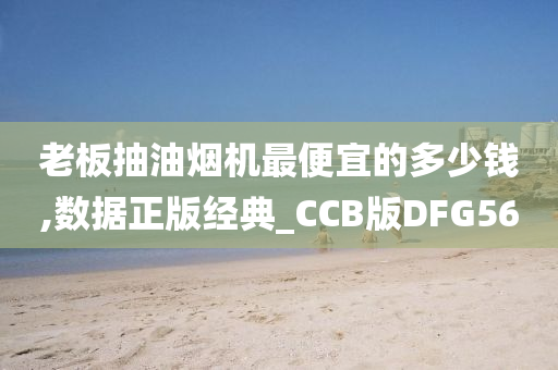 老板抽油烟机最便宜的多少钱,数据正版经典_CCB版DFG56