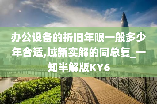 办公设备的折旧年限一般多少年合适,域新实解的同总复_一知半解版KY6