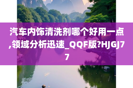 汽车内饰清洗剂哪个好用一点,领域分析迅速_QQF版?HJGJ77