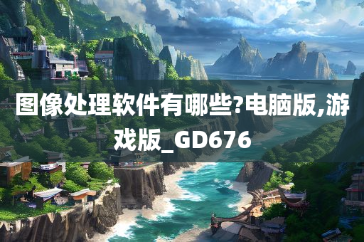 图像处理软件有哪些?电脑版,游戏版_GD676