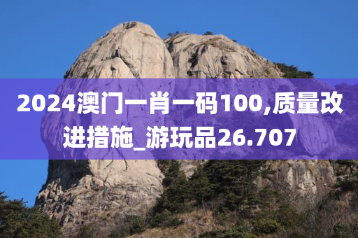 2024澳门一肖一码100,质量改进措施_游玩品26.707