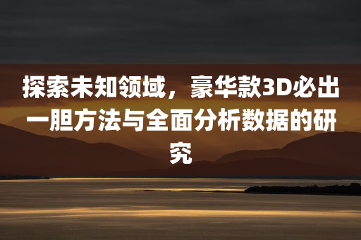 探索未知领域，豪华款3D必出一胆方法与全面分析数据的研究