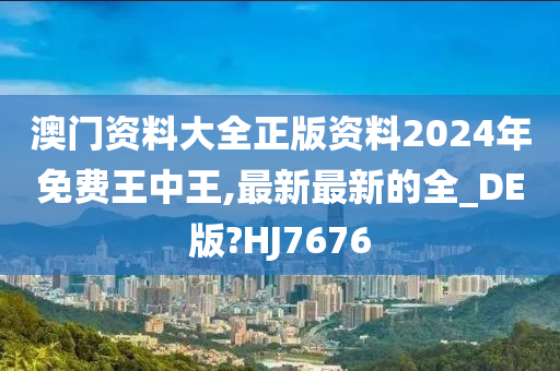 澳门资料大全正版资料2024年免费王中王,最新最新的全_DE版?HJ7676