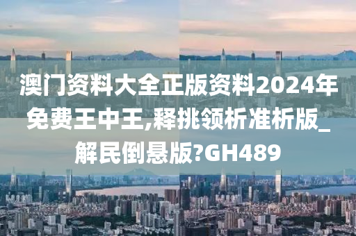 澳门资料大全正版资料2024年免费王中王,释挑领析准析版_解民倒悬版?GH489